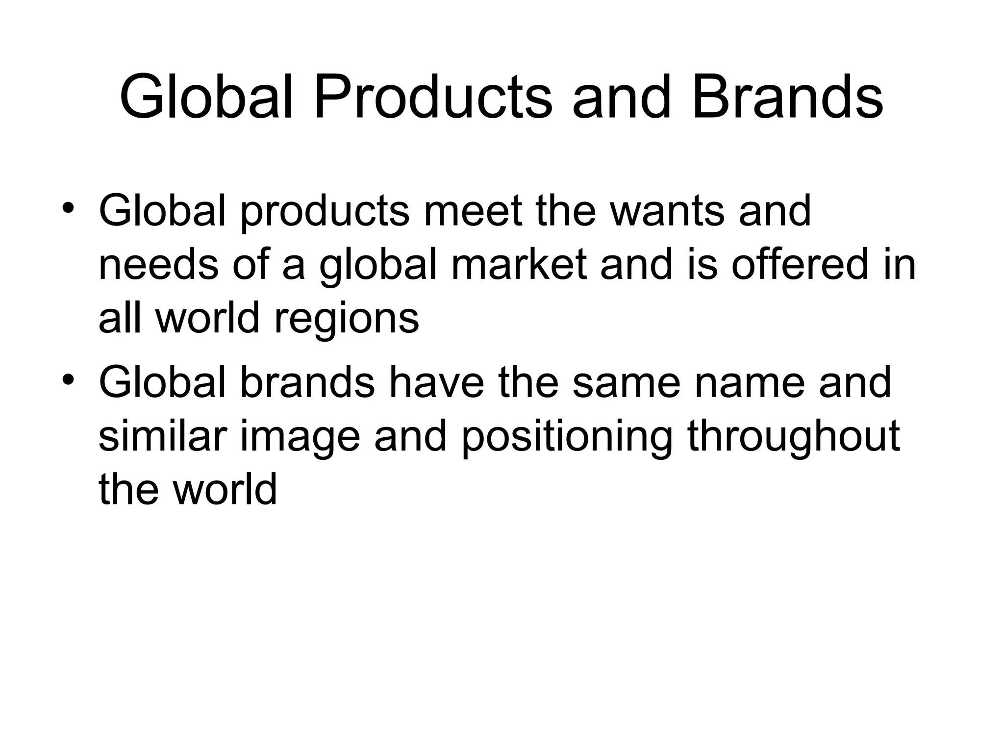 Global Products and Brands
• Global products meet the wants and
  needs of a global market and is offered in
  all world regions
• Global brands have the same name and
  similar image and positioning throughout
  the world
 