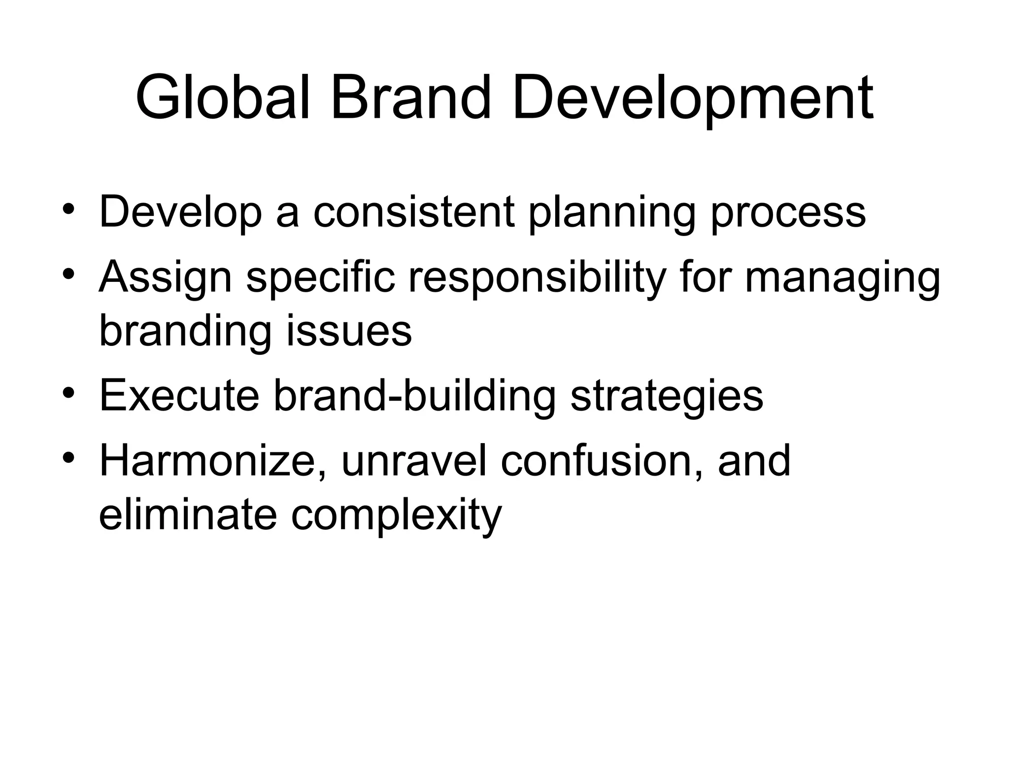 Global Brand Development
• Develop a consistent planning process
• Assign specific responsibility for managing
  branding issues
• Execute brand-building strategies
• Harmonize, unravel confusion, and
  eliminate complexity
 