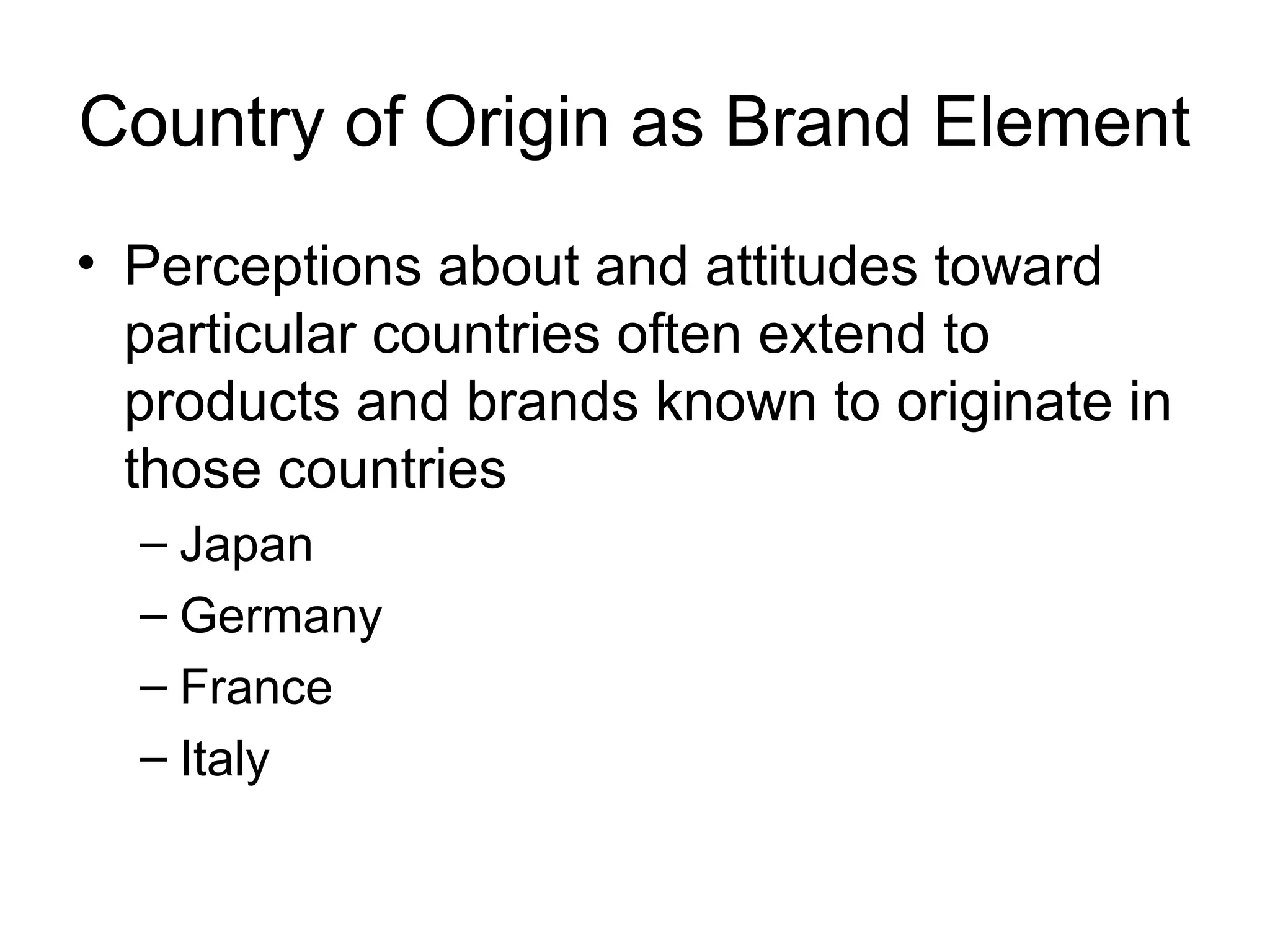 Country of Origin as Brand Element
• Perceptions about and attitudes toward
  particular countries often extend to
  products and brands known to originate in
  those countries
  – Japan
  – Germany
  – France
  – Italy
 