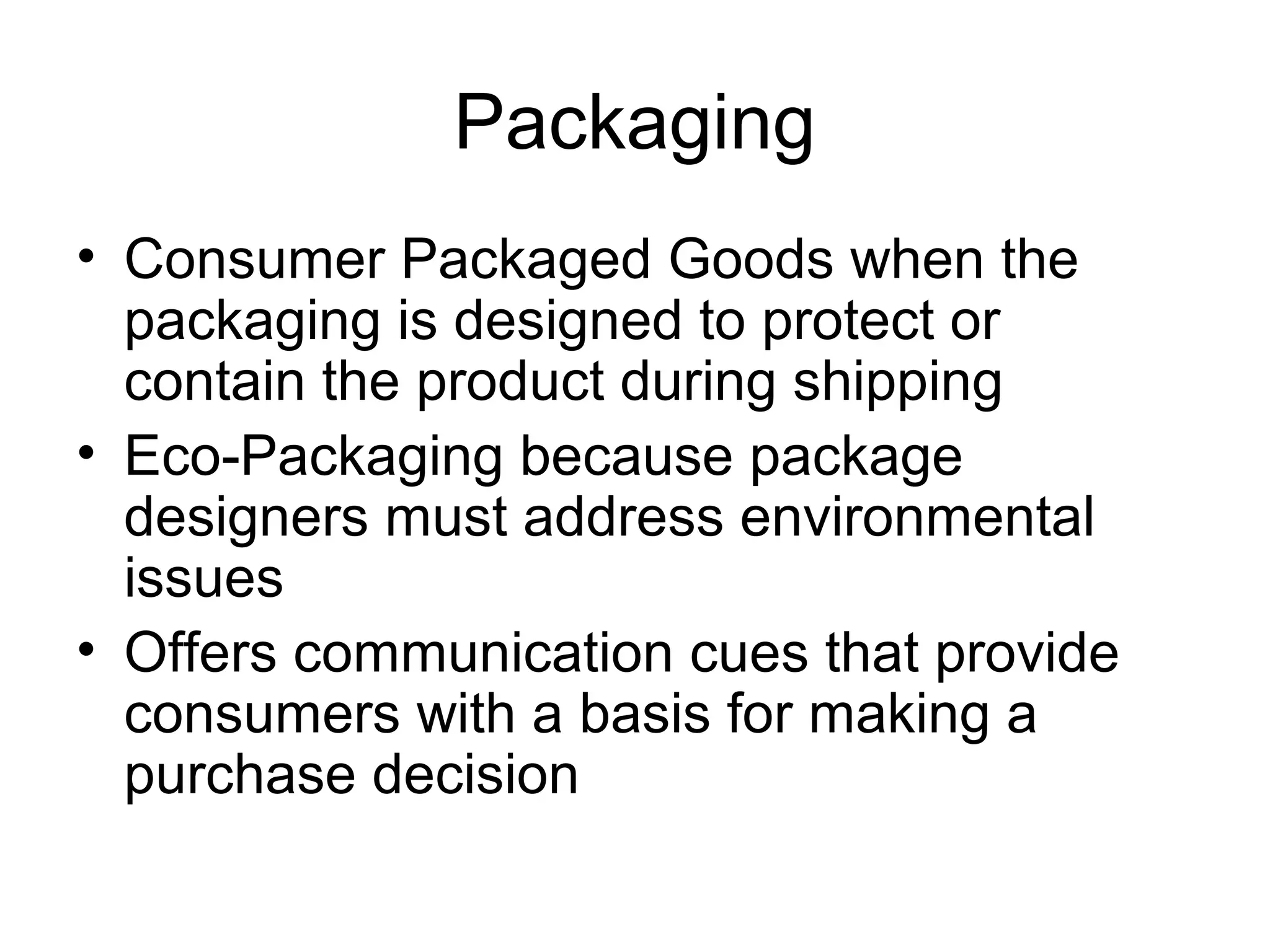 Packaging
• Consumer Packaged Goods when the
  packaging is designed to protect or
  contain the product during shipping
• Eco-Packaging because package
  designers must address environmental
  issues
• Offers communication cues that provide
  consumers with a basis for making a
  purchase decision
 