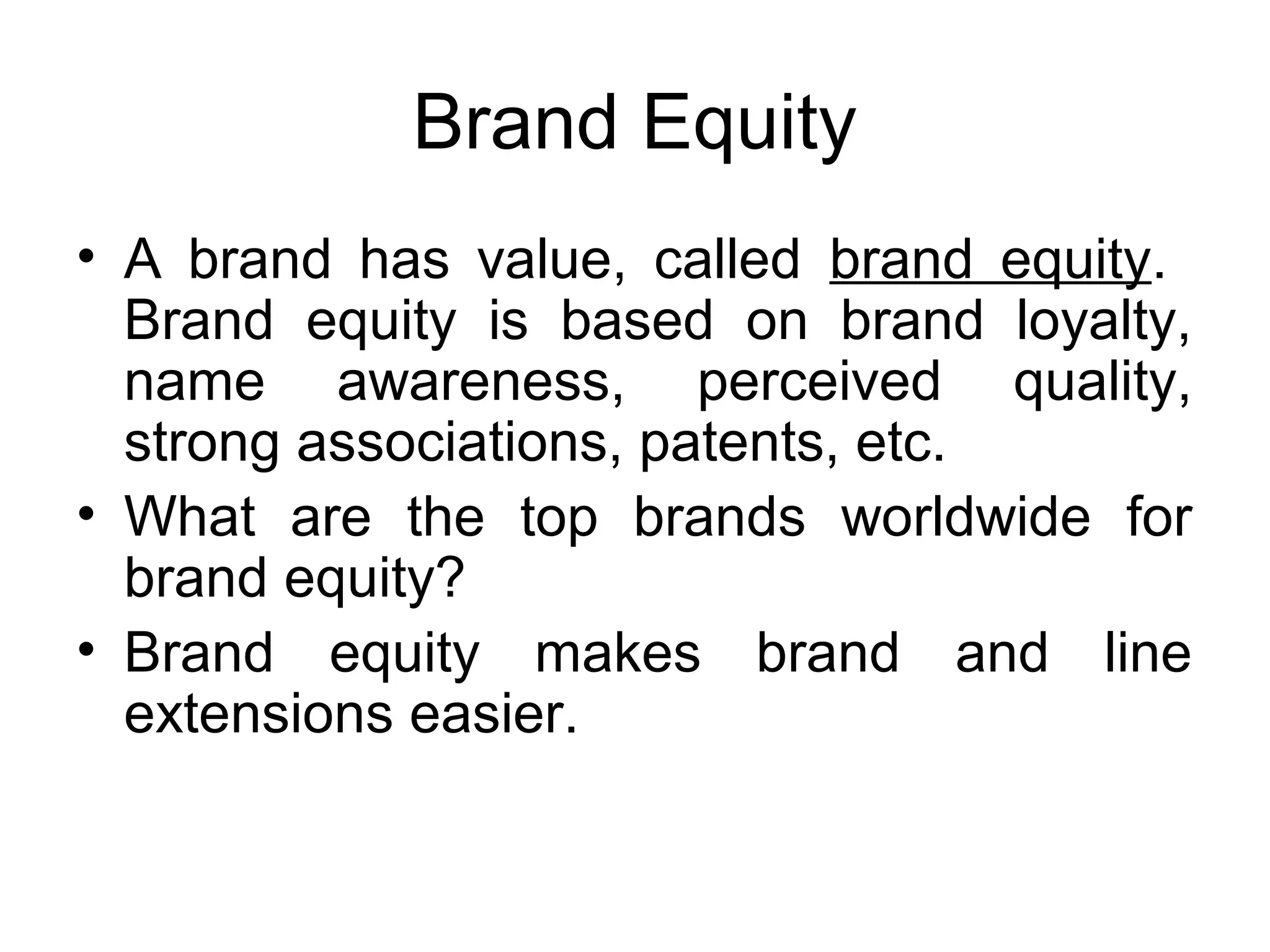 Brand Equity
• A brand has value, called brand equity.
  Brand equity is based on brand loyalty,
  name awareness, perceived quality,
  strong associations, patents, etc.
• What are the top brands worldwide for
  brand equity?
• Brand equity makes brand and line
  extensions easier.
 