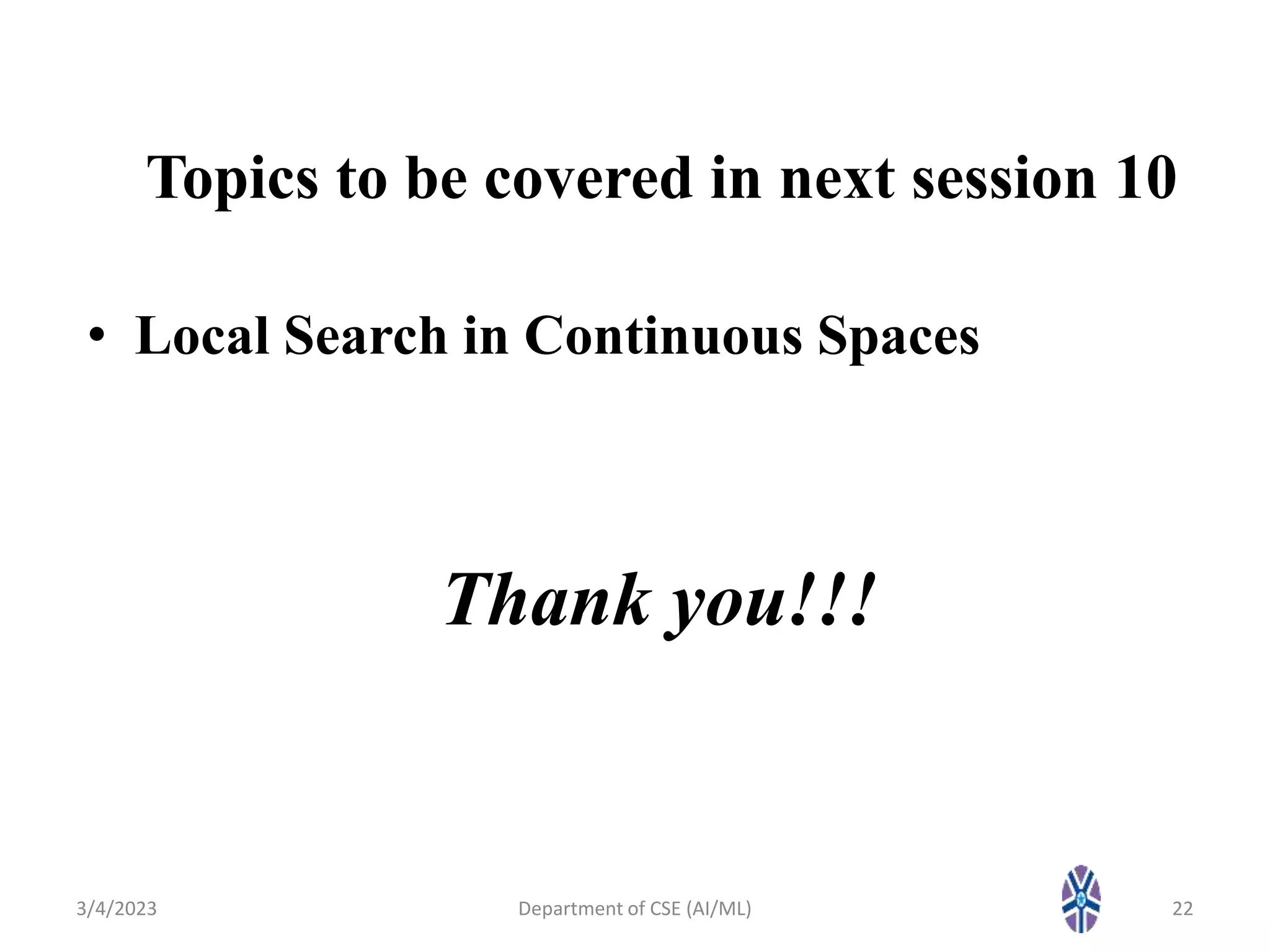 Topics to be covered in next session 10
• Local Search in Continuous Spaces
3/4/2023 Department of CSE (AI/ML) 22
Thank you!!!
 