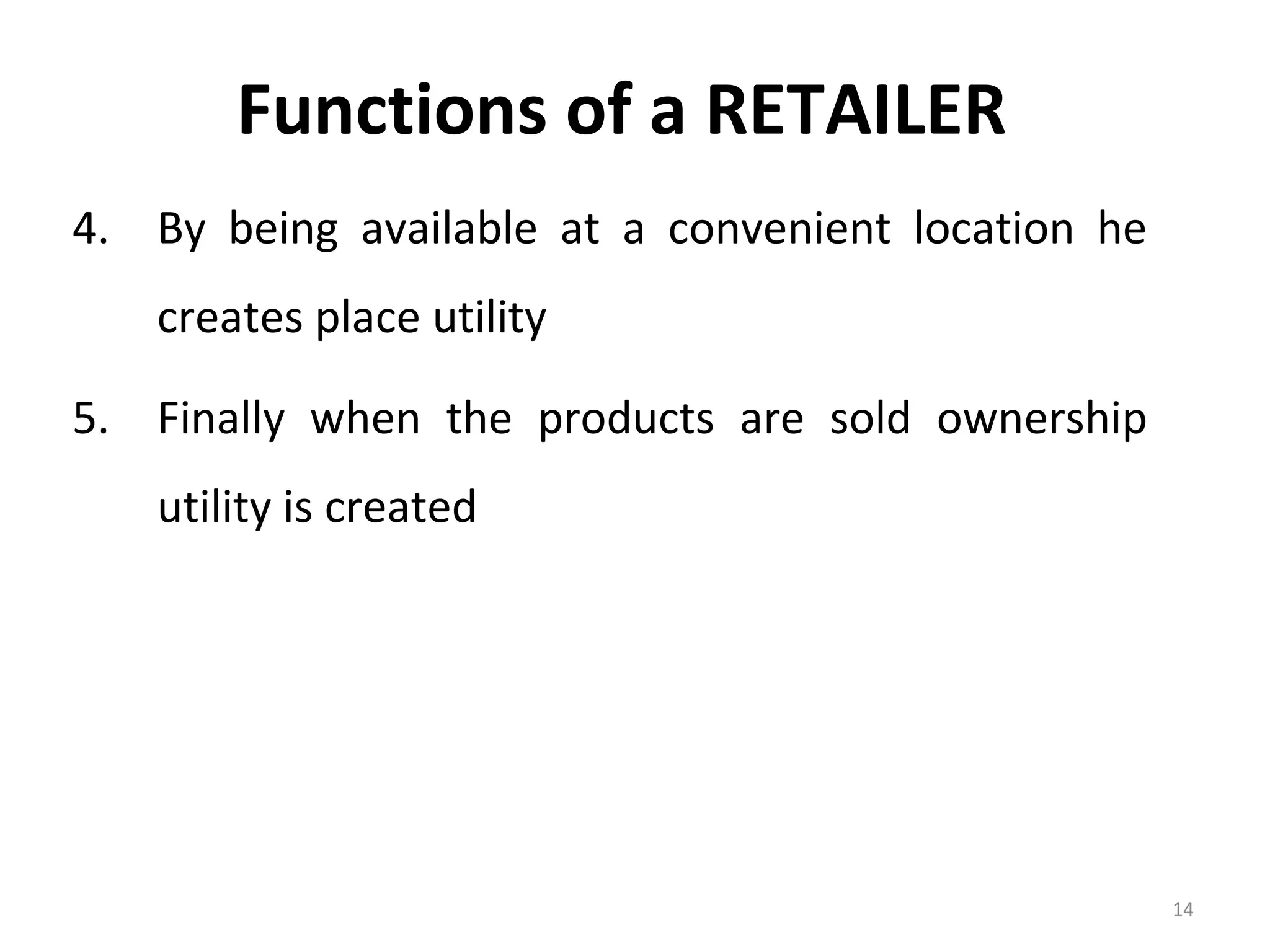 Functions of a RETAILER
4. By being available at a convenient location he
   creates place utility

5. Finally when the products are sold ownership
   utility is created




                                                    14
 