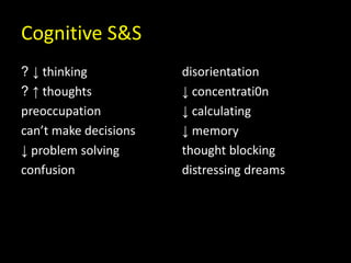 Cognitive S&S
? ↓ thinking
? ↑ thoughts
preoccupation
can’t make decisions
↓ problem solving
confusion
disorientation
↓ concentrati0n
↓ calculating
↓ memory
thought blocking
distressing dreams
 