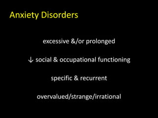 Anxiety Disorders
excessive &/or prolonged
↓ social & occupational functioning
specific & recurrent
overvalued/strange/irrational
 