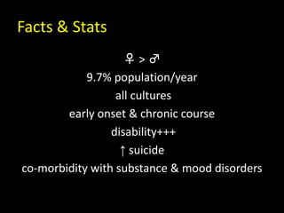 Facts & Stats
♀ > ♂
9.7% population/year
all cultures
early onset & chronic course
disability+++
↑ suicide
co-morbidity with substance & mood disorders
 
