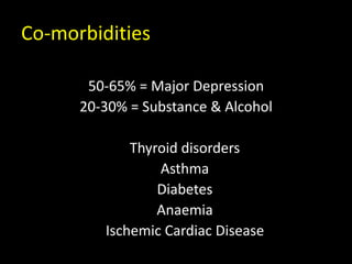Co-morbidities
50-65% = Major Depression
20-30% = Substance & Alcohol
Thyroid disorders
Asthma
Diabetes
Anaemia
Ischemic Cardiac Disease
 