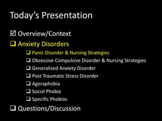 Today’s Presentation
 Overview/Context
 Anxiety Disorders
 Panic Disorder & Nursing Strategies
 Obsessive Compulsive Disorder & Nursing Strategies
 Generalised Anxiety Disorder
 Post Traumatic Stress Disorder
 Agoraphobia
 Social Phobia
 Specific Phobias
 Questions/Discussion
 