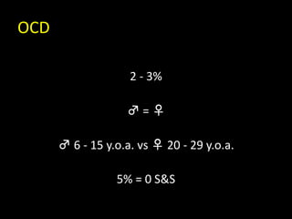 OCD
2 - 3%
♂ = ♀
♂ 6 - 15 y.o.a. vs ♀ 20 - 29 y.o.a.
5% = 0 S&S
 