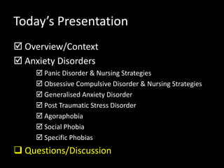 Today’s Presentation
 Overview/Context
 Anxiety Disorders
 Panic Disorder & Nursing Strategies
 Obsessive Compulsive Disorder & Nursing Strategies
 Generalised Anxiety Disorder
 Post Traumatic Stress Disorder
 Agoraphobia
 Social Phobia
 Specific Phobias
 Questions/Discussion
 
