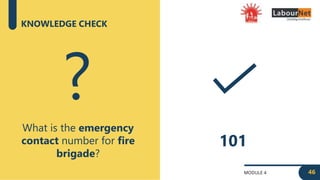 MODULE 4
KNOWLEDGE CHECK
What is the emergency
contact number for fire
brigade?
?
101
46
 