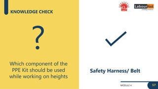 MODULE 4
KNOWLEDGE CHECK
Which component of the
PPE Kit should be used
while working on heights
?
Safety Harness/ Belt
57
 