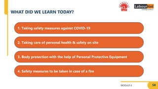 MODULE 4
WHAT DID WE LEARN TODAY?
58
4. Safety measures to be taken in case of a fire
2. Taking care of personal health & safety on site
3. Body protection with the help of Personal Protective Equipment
1. Taking safety measures against COVID-19
 