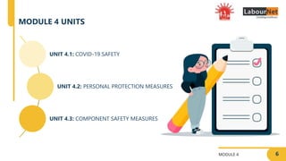 MODULE 4
UNIT 4.1: COVID-19 SAFETY
UNIT 4.2: PERSONAL PROTECTION MEASURES
UNIT 4.3: COMPONENT SAFETY MEASURES
MODULE 4 UNITS
6
 