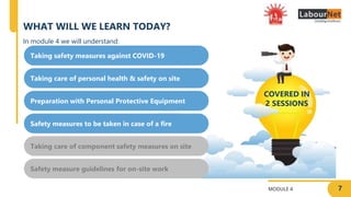 7
MODULE 4
WHAT WILL WE LEARN TODAY?
Taking safety measures against COVID-19
Taking care of personal health & safety on site
Preparation with Personal Protective Equipment
Safety measures to be taken in case of a fire
Taking care of component safety measures on site
In module 4 we will understand:
COVERED IN
2 SESSIONS
Safety measure guidelines for on-site work
 
