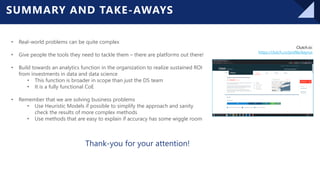 © Copyright 2021 – Keyrus 25
SUMMARY AND TAKE-AWAYS
Clutch.io:
https://clutch.co/profile/keyrus
• Real-world problems can be quite complex
• Give people the tools they need to tackle them – there are platforms out there!
• Build towards an analytics function in the organization to realize sustained ROI
from investments in data and data science
• This function is broader in scope than just the DS team
• It is a fully functional CoE
• Remember that we are solving business problems
• Use Heuristic Models if possible to simplify the approach and sanity
check the results of more complex methods
• Use methods that are easy to explain if accuracy has some wiggle room
Thank-you for your attention!
 
