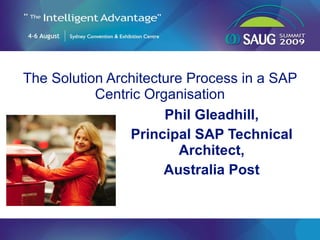 The Solution Architecture Process in a SAP Centric Organisation Phil Gleadhill, Principal SAP Technical Architect, Australia Post 