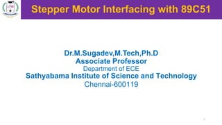 Stepper Motor Interfacing with 89C51
Dr.M.Sugadev,M.Tech,Ph.D
Associate Professor
Department of ECE
Sathyabama Institute of Science and Technology
Chennai-600119
1
 