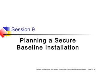 Microsoft Windows Server 2003 Network Infrastructure – Planning and Maintenance/ Session 9 / Slide 1 of 38
Session 9
Planning a Secure
Baseline Installation
 