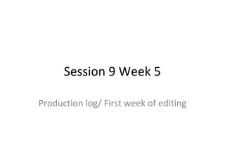 Session 9 Week 5

Production log/ First week of editing
 