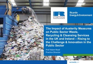 The Impact of Austerity Measures
on Public Sector Waste,
Recycling & Cleansing Services
in the UK and Ireland – Rising to
the Challenge & Innovation in the
Public Sector
Prof Adam Read
Practice Director
 