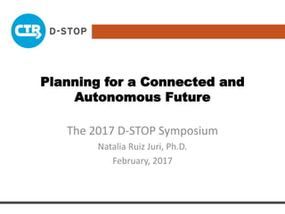 Planning for a Connected and
Autonomous Future
The 2017 D-STOP Symposium
Natalia Ruiz Juri, Ph.D.
February, 2017
 