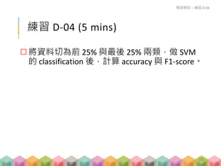 練習 D-04 (5 mins)
將資料切為前 25% 與最後 25% 兩類，做 SVM
的 classification 後，計算 accuracy 與 F1-score。
預測模型 – 練習 D-04
181
 