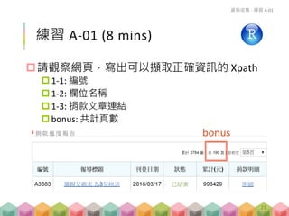 練習 A-01 (8 mins)
請觀察網頁，寫出可以擷取正確資訊的 Xpath
1-1: 編號
1-2: 欄位名稱
1-3: 捐款文章連結
bonus: 共計頁數
bonus
資料收集 - 練習 A-01
21
 
