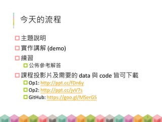 今天的流程
主題說明
實作講解 (demo)
練習
公佈參考解答
課程投影片及需要的 data 與 code 皆可下載
Op1: http://ppt.cc/fDn6y
Op2: http://ppt.cc/jvV7s
GitHub: https://goo.gl/MSerGS
3
 