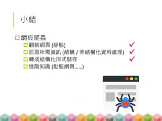 小結
網頁爬蟲
觀察網頁 (靜態)
抓取所需資訊 (結構 / 非結構化資料處理)
轉成結構化形式儲存
進階知識 (動態網頁……)
31
 