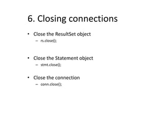 6. Closing connections
• Close the ResultSet object
– rs.close();
• Close the Statement object
– stmt.close();
• Close the connection
– conn.close();
 