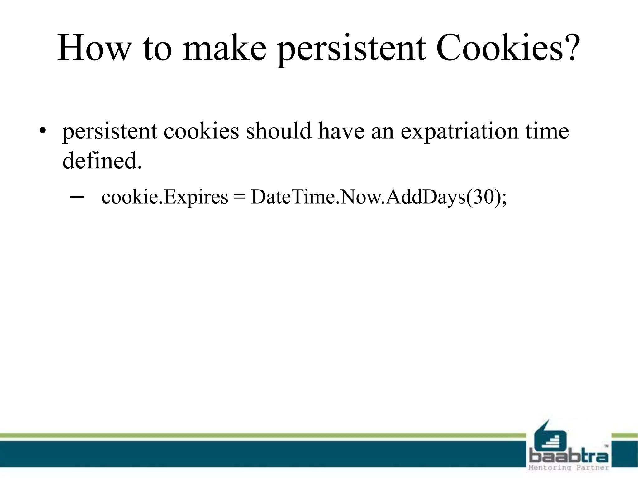 How to make persistent Cookies?
• persistent cookies should have an expatriation time
defined.
– cookie.Expires = DateTime.Now.AddDays(30);
 