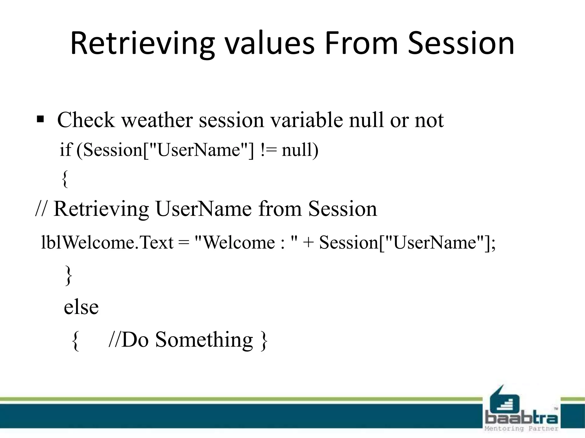 Retrieving values From Session
 Check weather session variable null or not
if (Session["UserName"] != null)
{
// Retrieving UserName from Session
lblWelcome.Text = "Welcome : " + Session["UserName"];
}
else
{ //Do Something }
 