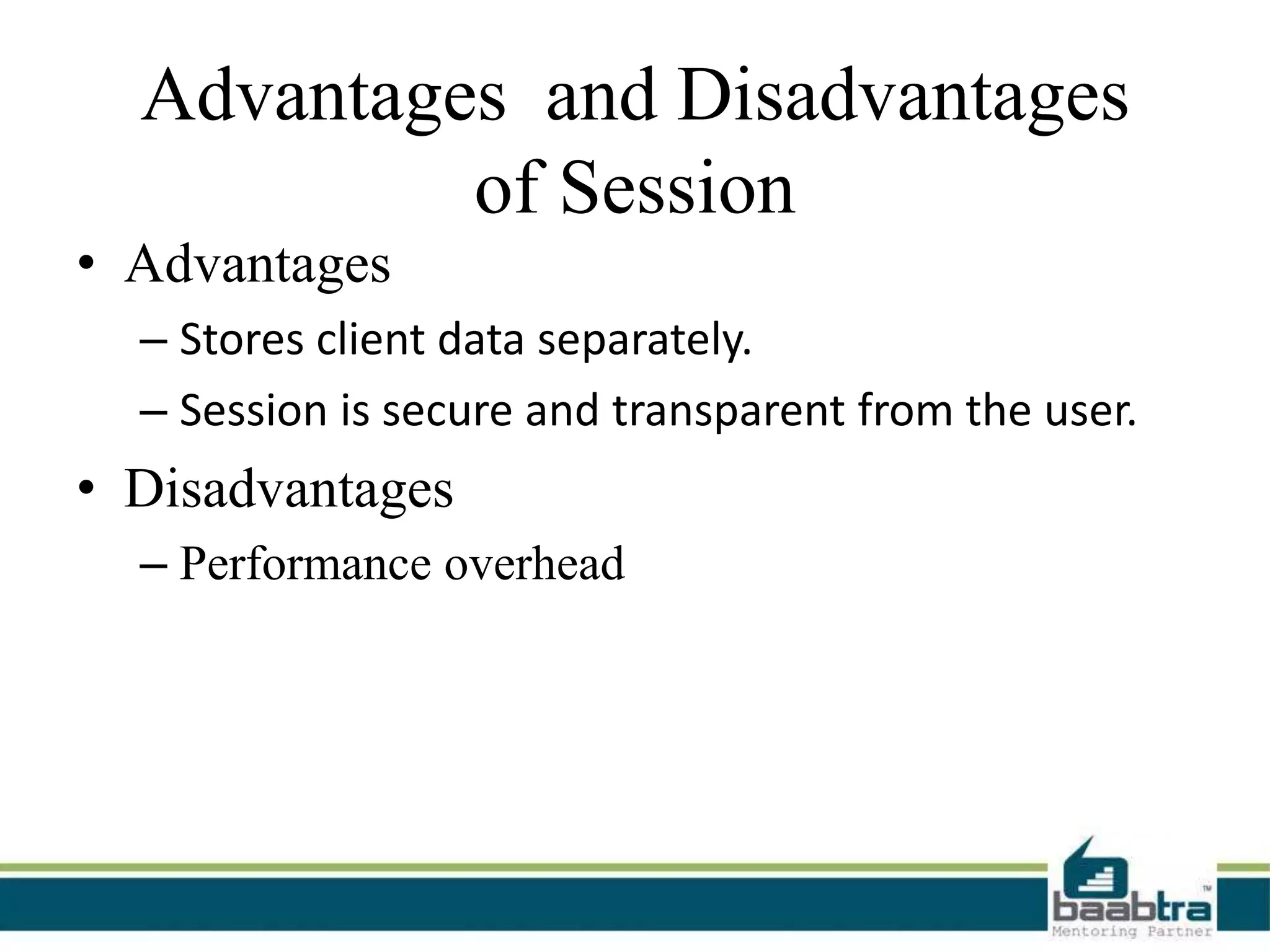 Advantages and Disadvantages
of Session
• Advantages
– Stores client data separately.
– Session is secure and transparent from the user.
• Disadvantages
– Performance overhead
 