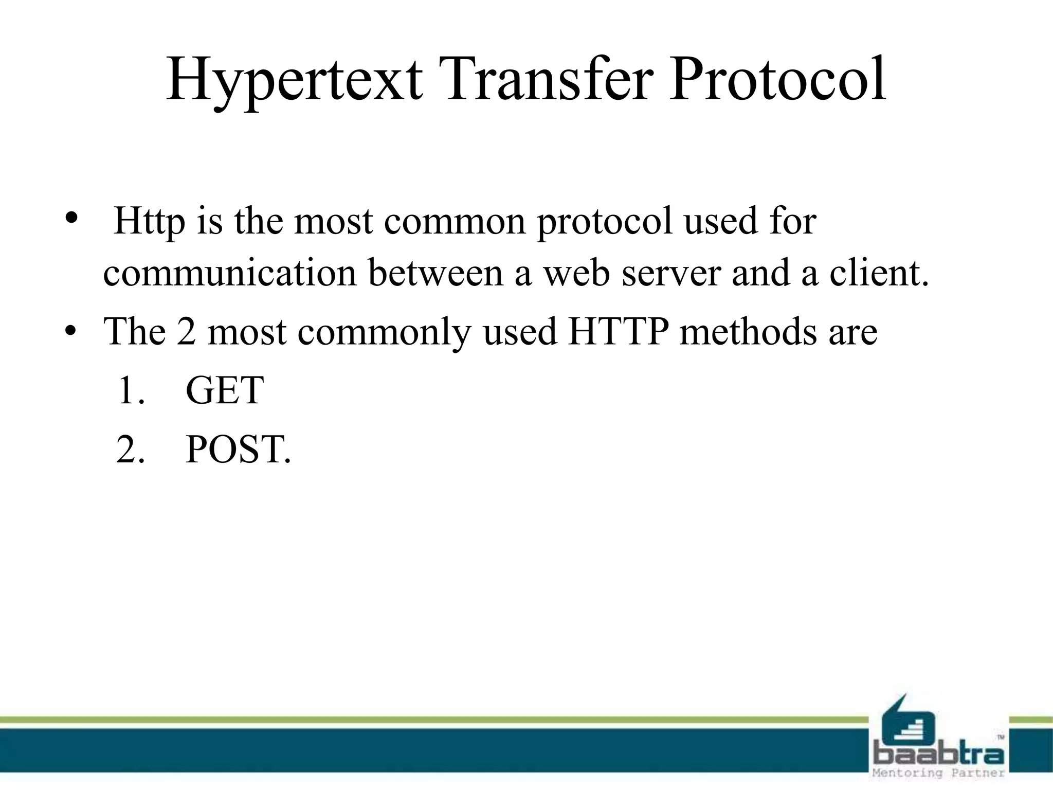 Hypertext Transfer Protocol
• Http is the most common protocol used for
communication between a web server and a client.
• The 2 most commonly used HTTP methods are
1. GET
2. POST.
 