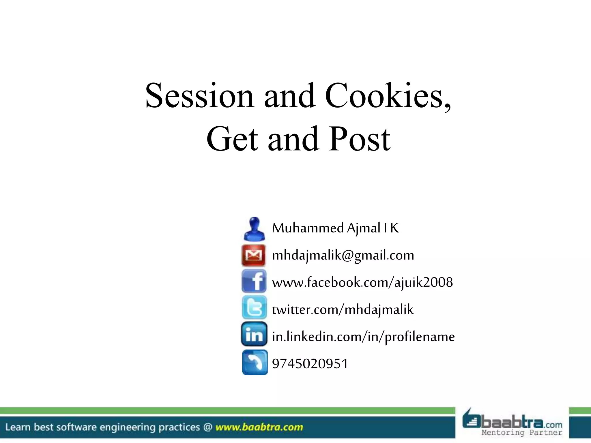 MuhammedAjmalI K
mhdajmalik@gmail.com
www.facebook.com/ajuik2008
twitter.com/mhdajmalik
in.linkedin.com/in/profilename
9745020951
Session and Cookies,
Get and Post
 