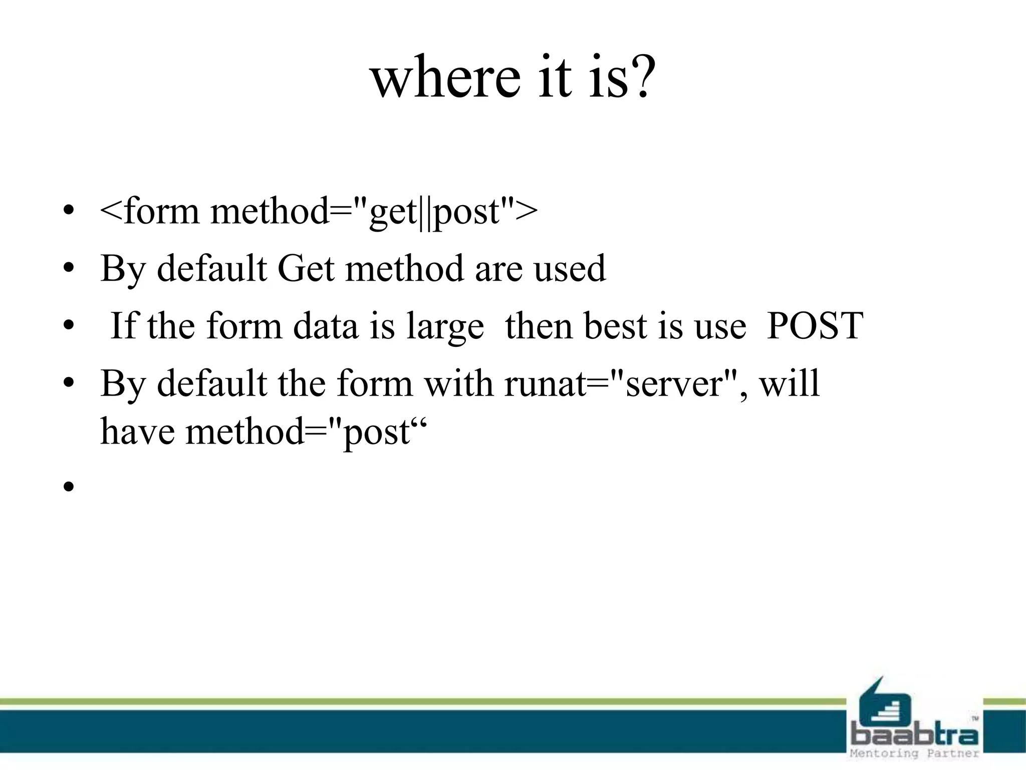 where it is?
• <form method="get||post">
• By default Get method are used
• If the form data is large then best is use POST
• By default the form with runat="server", will
have method="post“
•
 