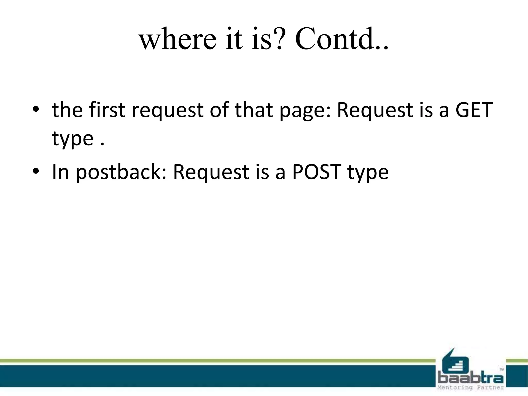where it is? Contd..
• the first request of that page: Request is a GET
type .
• In postback: Request is a POST type
 
