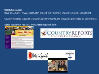 Helpful resources
Dave’s ESL Café: www.eslcafe.com (I used the “Business English” activities in Spanish)
Country Reports (...