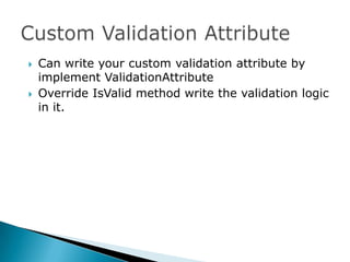    Can write your custom validation attribute by
    implement ValidationAttribute
   Override IsValid method write the validation logic
    in it.
 