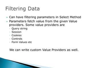    Can have filtering parameters in Select Method
   Parameters fetch value from the given Value
    providers. Some value providers are
    ◦   Query string
    ◦   Session
    ◦   Cookies
    ◦   Controls
    ◦   Form Values etc


    We can write custom Value Providers as well.
 