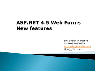 ASP.NET 4.5 Web Forms
New features

               Brij Bhushan Mishra
               MVP-ASP.NET/IIS
               http://brijbhushan.net
               @brij_bhushan
 