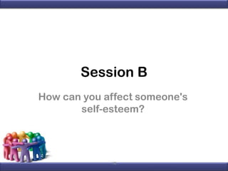 Session B
How can you affect someone's
self-esteem?

10

 