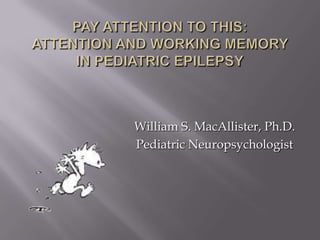 Pay Attention to This: Attention and Working Memory in Pediatric Epilepsy William S. MacAllister, Ph.D. Pediatric Neuropsychologist 