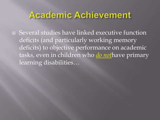 Academic AchievementSeveral studies have linked executive function deficits (and particularly working memory deficits) to objective performance on academic tasks, even in children who do nothave primary learning disabilities… 