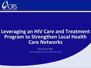 Leveraging an HIV Care and Treatment
 Program to Strengthen Local Health
           Care Networks
                      Ruth Stark, PhD
           Senior Technical Advisor, CRS South Africa
 