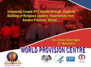 Increasing Couple HTC Uptake through Capacity
Building of Religious Leaders: Experiences from
           Eastern Province, Kenya.




                               Rev. Simon Shem Ngiki
                                   21st March2013
 