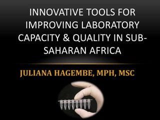 INNOVATIVE TOOLS FOR
 IMPROVING LABORATORY
CAPACITY & QUALITY IN SUB-
     SAHARAN AFRICA

JULIANA HAGEMBE, MPH, MSC
 