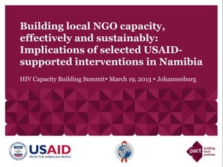 Building local NGO capacity,
effectively and sustainably:
Implications of selected USAID-
supported interventions in Namibia
HIV Capacity Building Summit March 19, 2013  Johannesburg
 