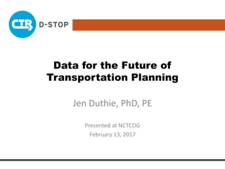Data for the Future of
Transportation Planning
Jen Duthie, PhD, PE
Presented at NCTCOG
February 13, 2017
 